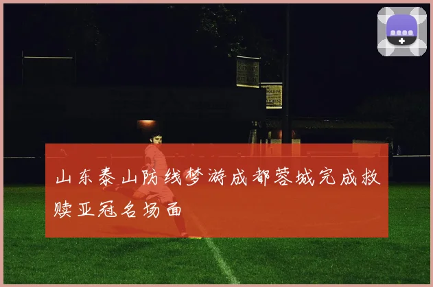 山东泰山防线梦游成都蓉城完成救赎亚冠名场面