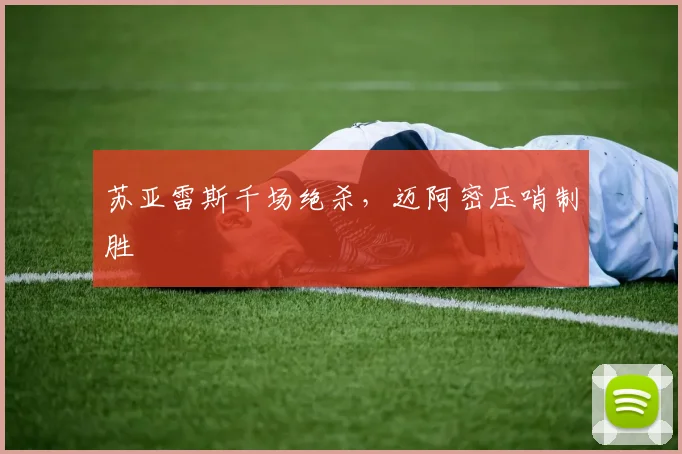 苏亚雷斯千场绝杀,迈阿密压哨制胜