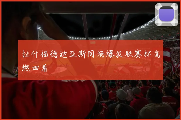 拉什福德迪亚斯同场爆发联赛杯高燃回看