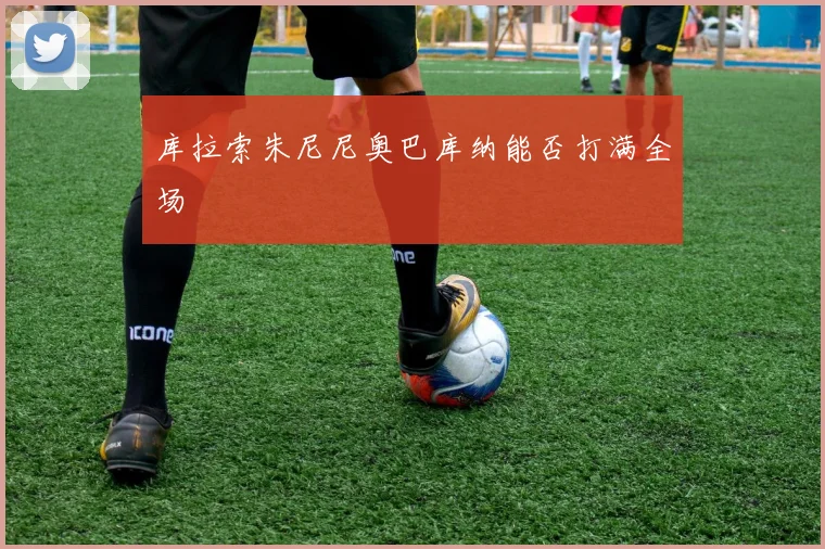 库拉索朱尼尼奥巴库纳能否打满全场