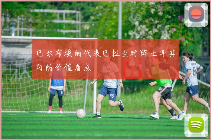 巴尔布埃纳代表巴拉圭对阵土耳其盯防价值看点