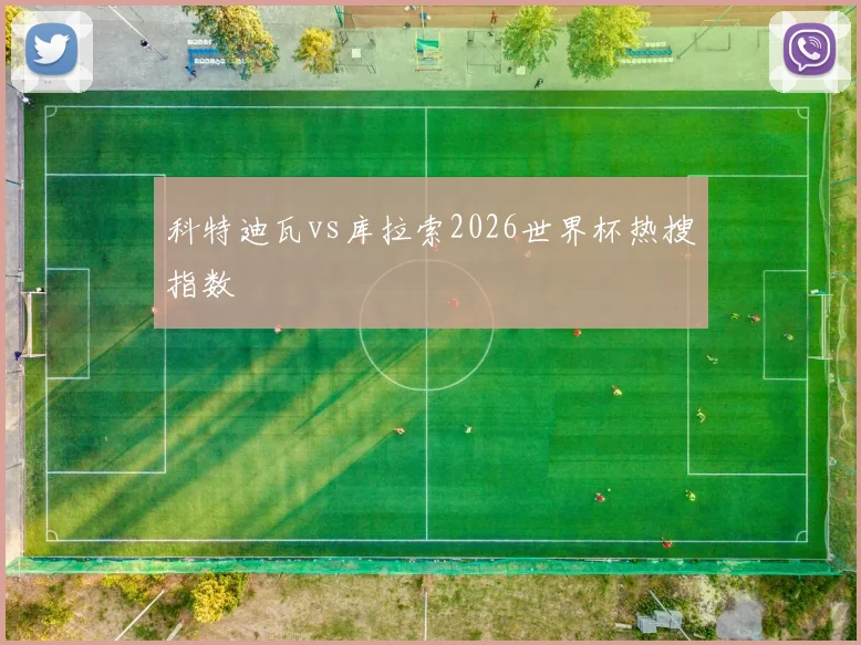 科特迪瓦vs库拉索2026世界杯热搜指数