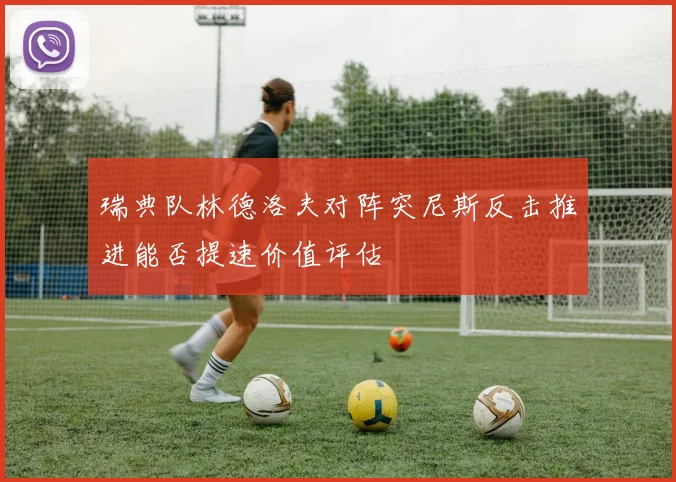 瑞典队林德洛夫对阵突尼斯反击推进能否提速价值评估