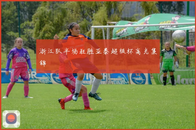 浙江队半场狂胜亚泰超级杯高光集锦