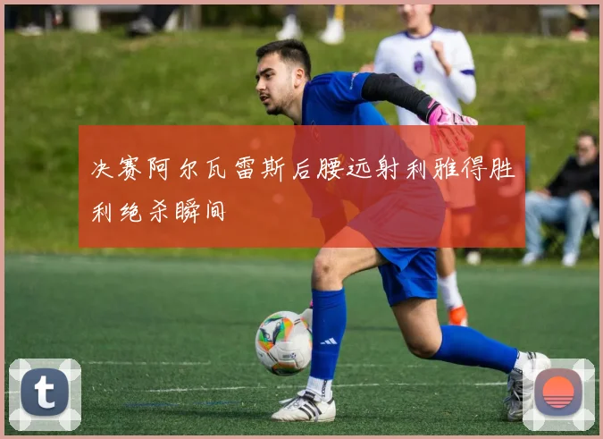 决赛阿尔瓦雷斯后腰远射利雅得胜利绝杀瞬间