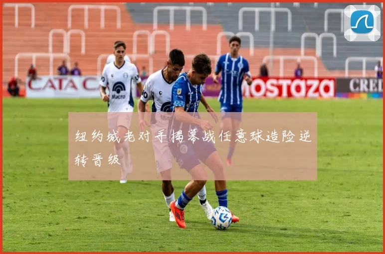 纽约城老对手揭幕战任意球造险逆转晋级