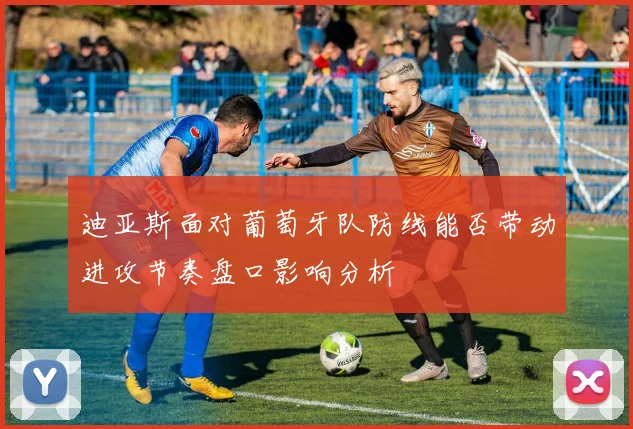 迪亚斯面对葡萄牙队防线能否带动进攻节奏盘口影响分析