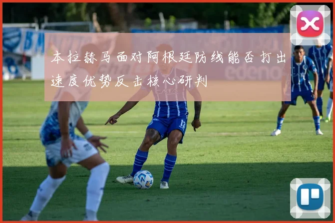 本拉赫马面对阿根廷防线能否打出速度优势反击核心研判