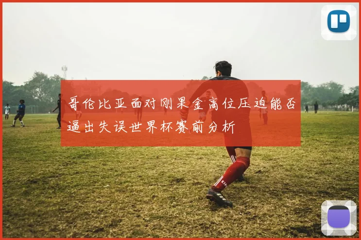 哥伦比亚面对刚果金高位压迫能否逼出失误世界杯赛前分析