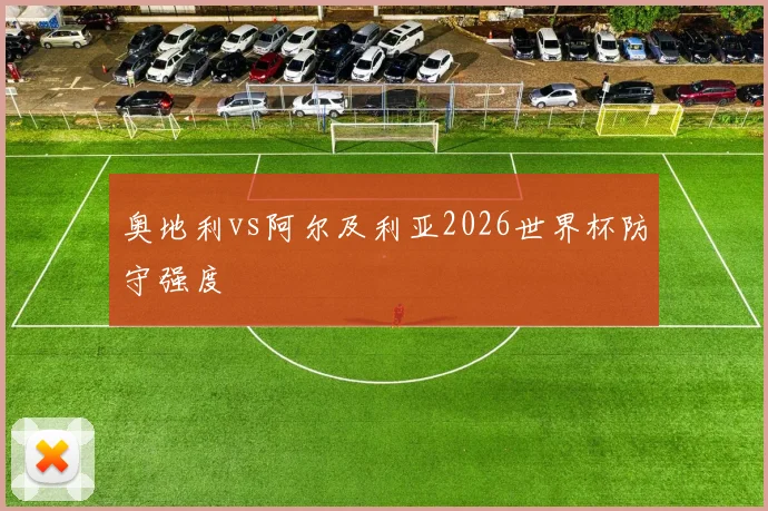 奥地利vs阿尔及利亚2026世界杯防守强度