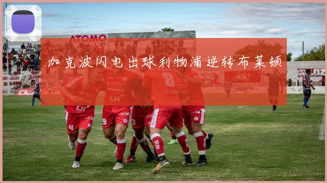加克波闪电出球利物浦逆转布莱顿