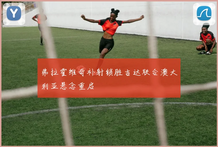 弗拉霍维奇补射锁胜吉达联合澳大利亚悬念重启