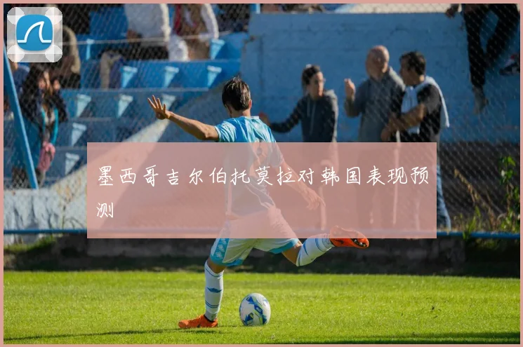 墨西哥吉尔伯托莫拉对韩国表现预测