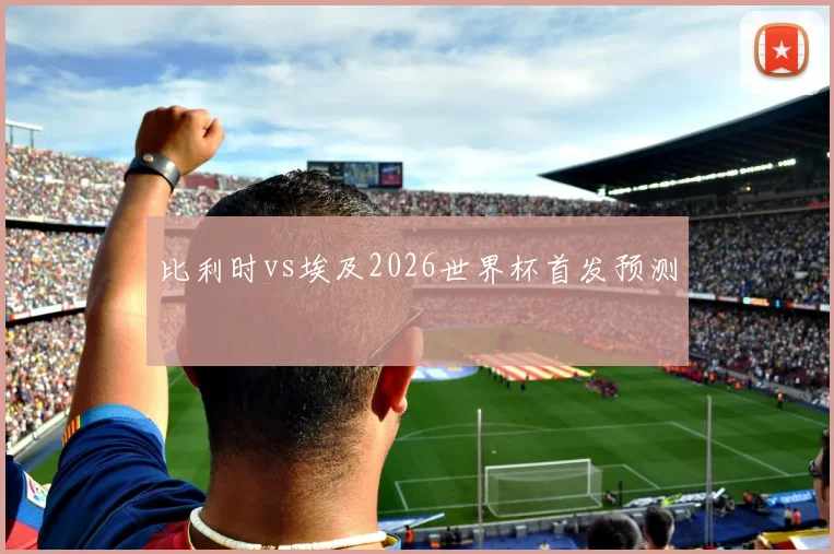 比利时vs埃及2026世界杯首发预测