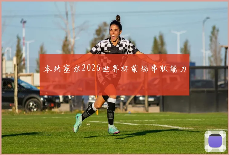 本纳塞尔2026世界杯前场串联能力