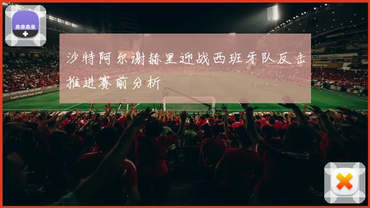 沙特阿尔谢赫里迎战西班牙队反击推进赛前分析