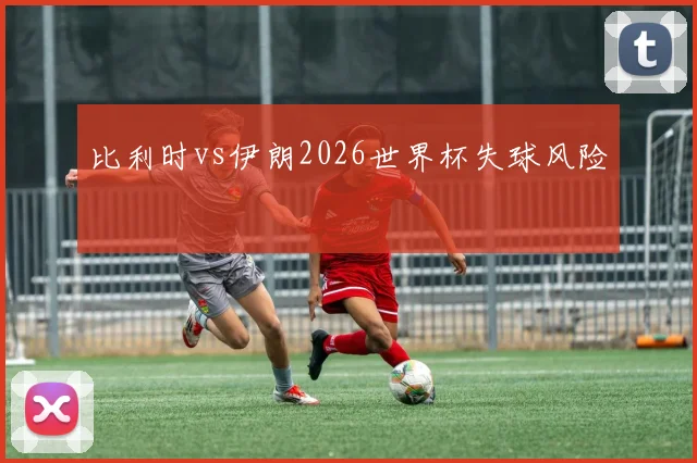 比利时vs伊朗2026世界杯失球风险