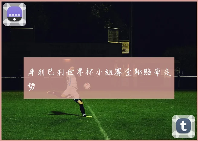 库利巴利世界杯小组赛金靴赔率走势