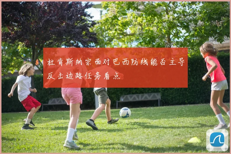 杜肯斯纳宗面对巴西防线能否主导反击边路任务看点