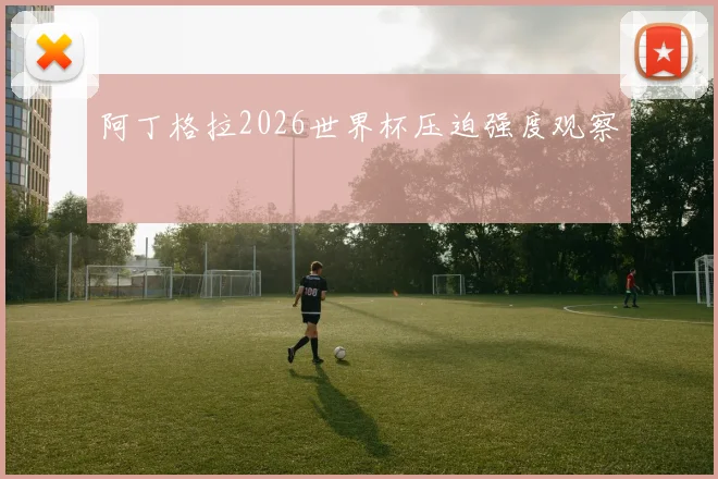 阿丁格拉2026世界杯压迫强度观察