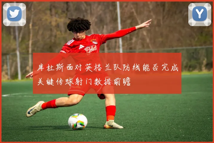 库杜斯面对英格兰队防线能否完成关键传球射门数据前瞻