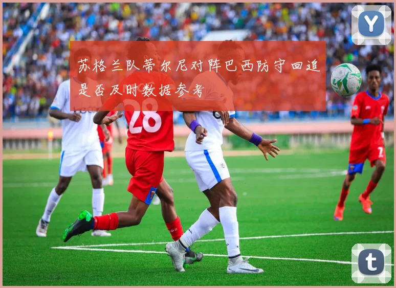 苏格兰队蒂尔尼对阵巴西防守回追是否及时数据参考