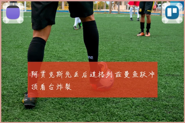 阿贾克斯先丢后追格列兹曼鱼跃冲顶看台炸裂