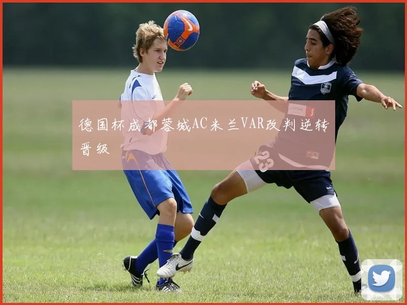 德国杯成都蓉城AC米兰VAR改判逆转晋级