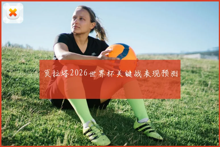 莫拉塔2026世界杯关键战表现预测