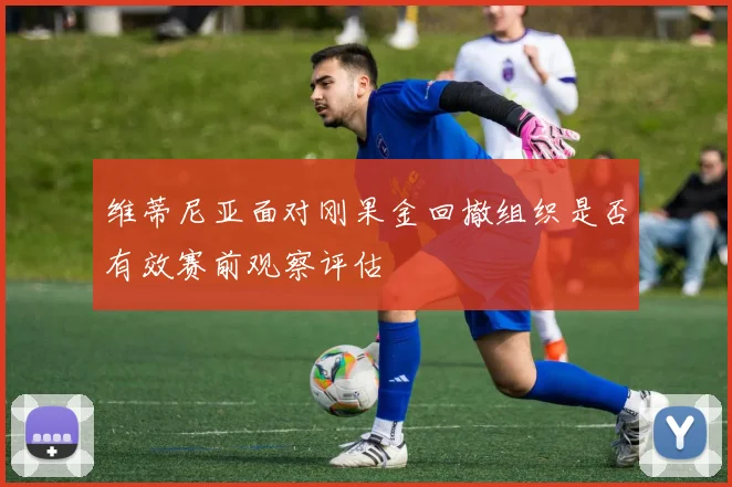 维蒂尼亚面对刚果金回撤组织是否有效赛前观察评估