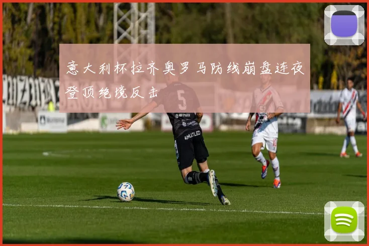 意大利杯拉齐奥罗马防线崩盘连夜登顶绝境反击