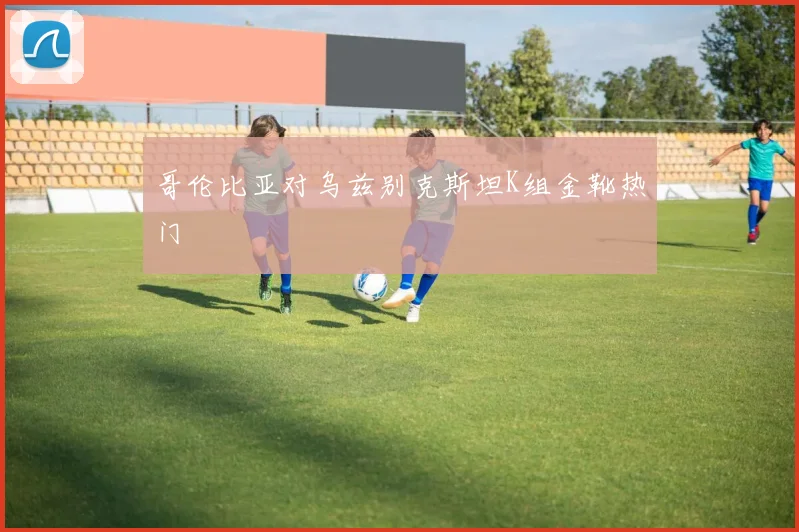 哥伦比亚对乌兹别克斯坦K组金靴热门