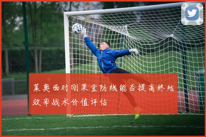 莱奥面对刚果金防线能否提高终结效率战术价值评估
