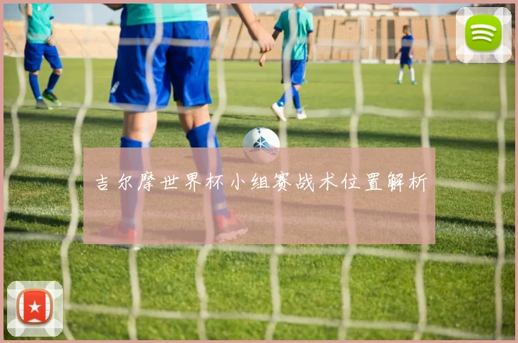 吉尔摩世界杯小组赛战术位置解析