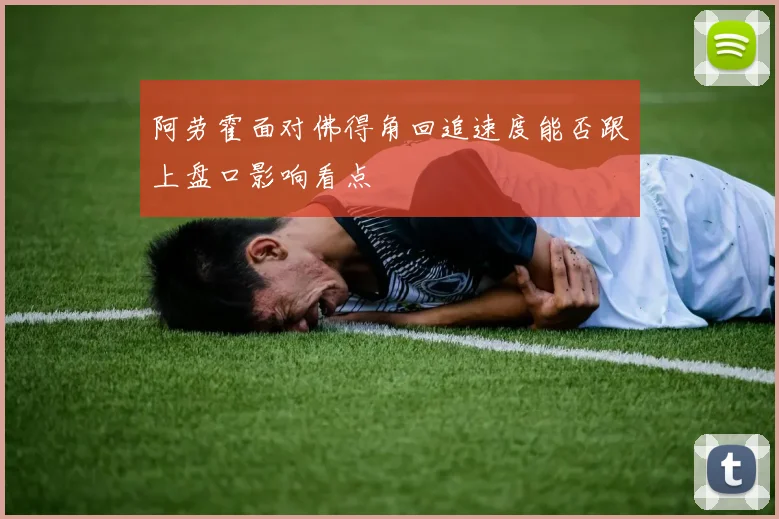 阿劳霍面对佛得角回追速度能否跟上盘口影响看点