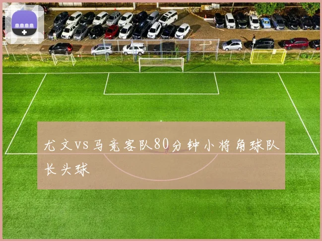 尤文vs马竞客队80分钟小将角球队长头球