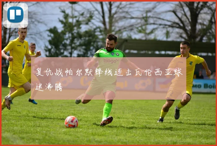复仇战帕尔默锋线连击瓦伦西亚球迷沸腾