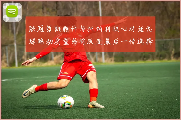 欧冠哲凯赖什与托纳利核心对话无球跑动质量或将改变最后一传选择