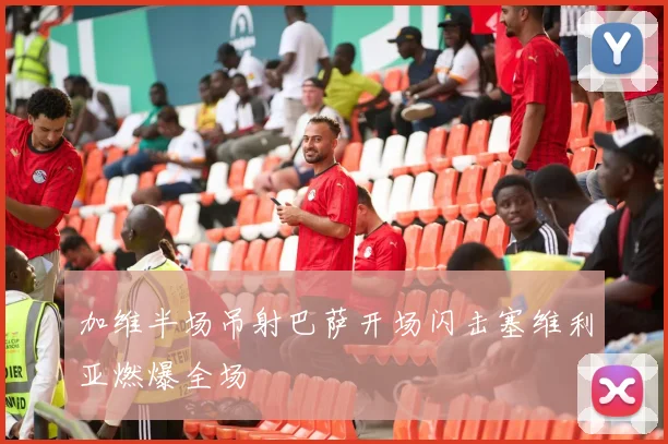 加维半场吊射巴萨开场闪击塞维利亚燃爆全场