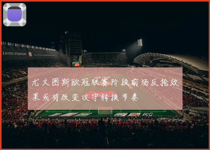 尤文图斯欧冠联赛阶段前场反抢效果或将改变攻守转换节奏