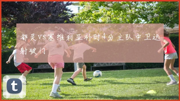 都灵vs塞维利亚补时4分主队中卫远射破门