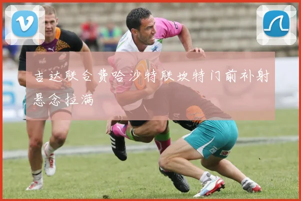 吉达联合费哈沙特联坎特门前补射悬念拉满