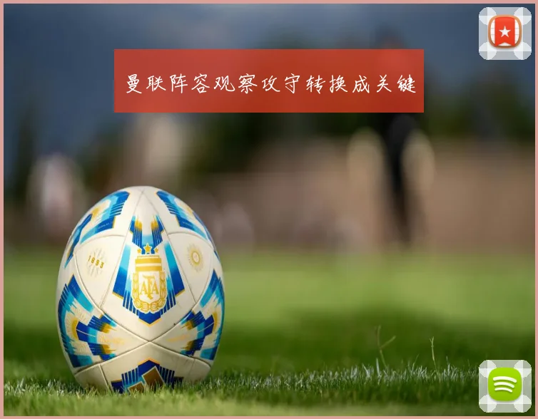 曼联阵容观察攻守转换成关键