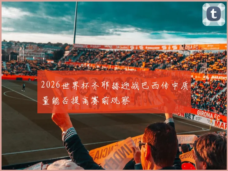2026世界杯齐耶赫迎战巴西传中质量能否提高赛前观察