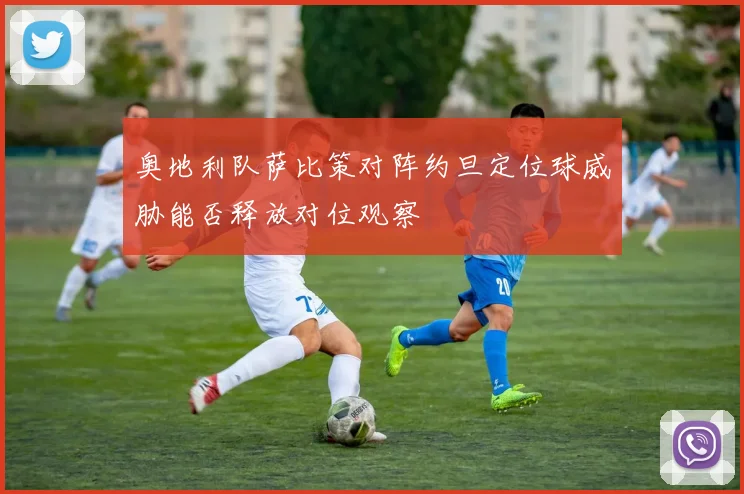 奥地利队萨比策对阵约旦定位球威胁能否释放对位观察