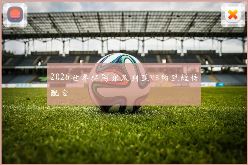 2026世界杯阿尔及利亚vs约旦短传配合