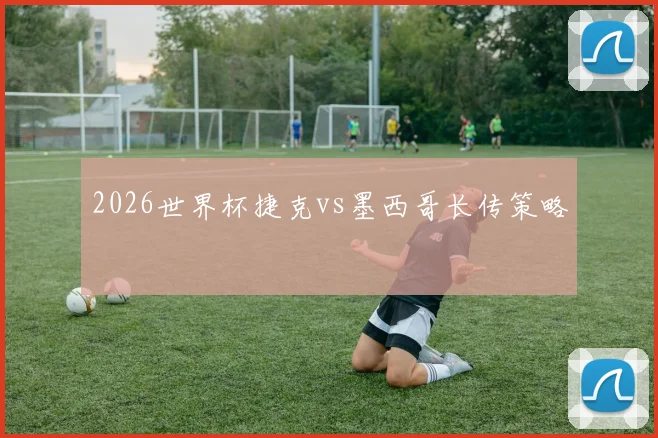2026世界杯捷克vs墨西哥长传策略