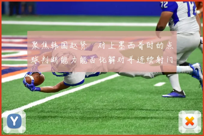 聚焦韩国赵贤祐对上墨西哥时的点球判断能力能否化解对手连续射门