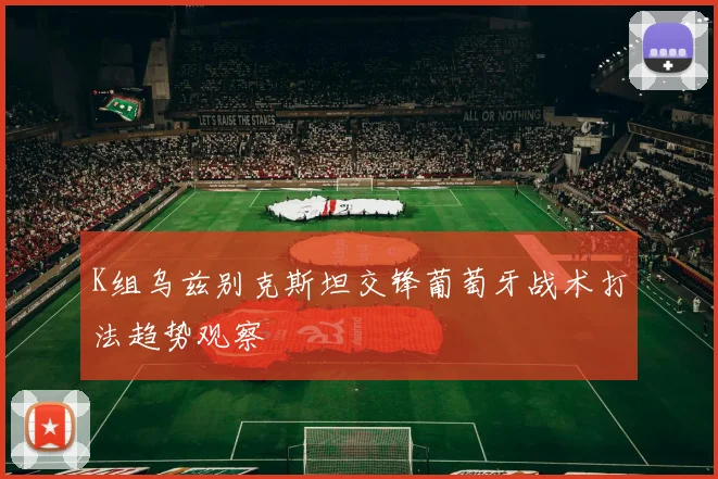 K组乌兹别克斯坦交锋葡萄牙战术打法趋势观察