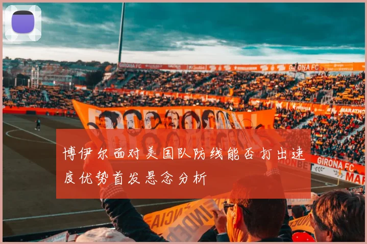博伊尔面对美国队防线能否打出速度优势首发悬念分析